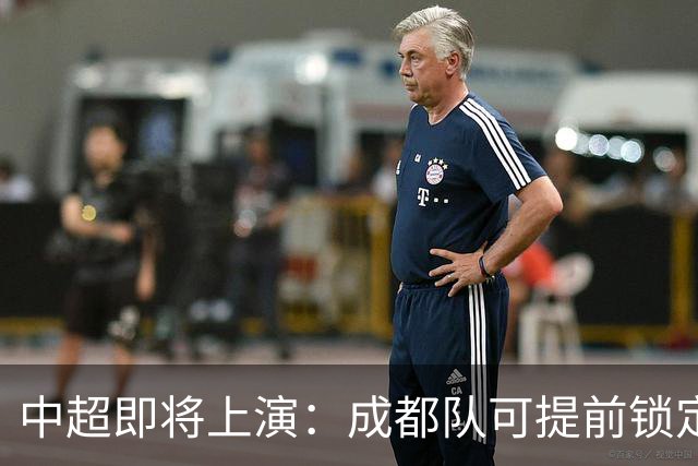 中超即将上演：成都队可提前锁定冠军 京沪对决国安力争不败
