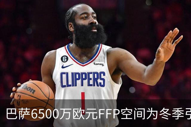 巴萨6500万欧元FFP空间为冬季引援提供可能