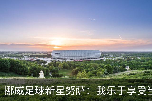 挪威足球新星努萨：我乐于享受当下的每一刻